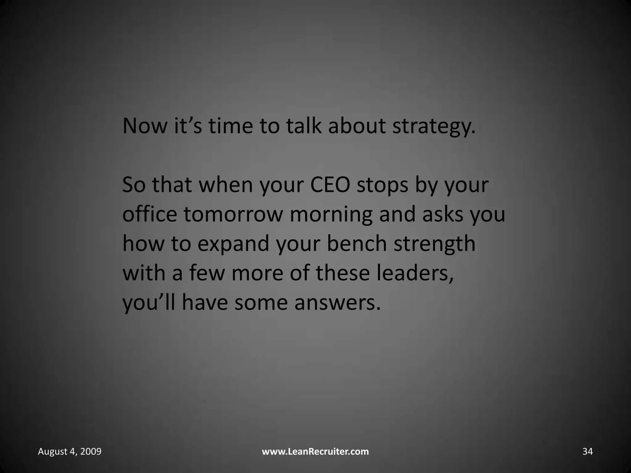 August 4, 2009www.LeanRecruiter.com 34Now it’s time to talk about strategy.So that when your CEO stops by your office tomorrow morning and asks you how to expand your bench strength with a few more of these leaders, you’ll have some answers.