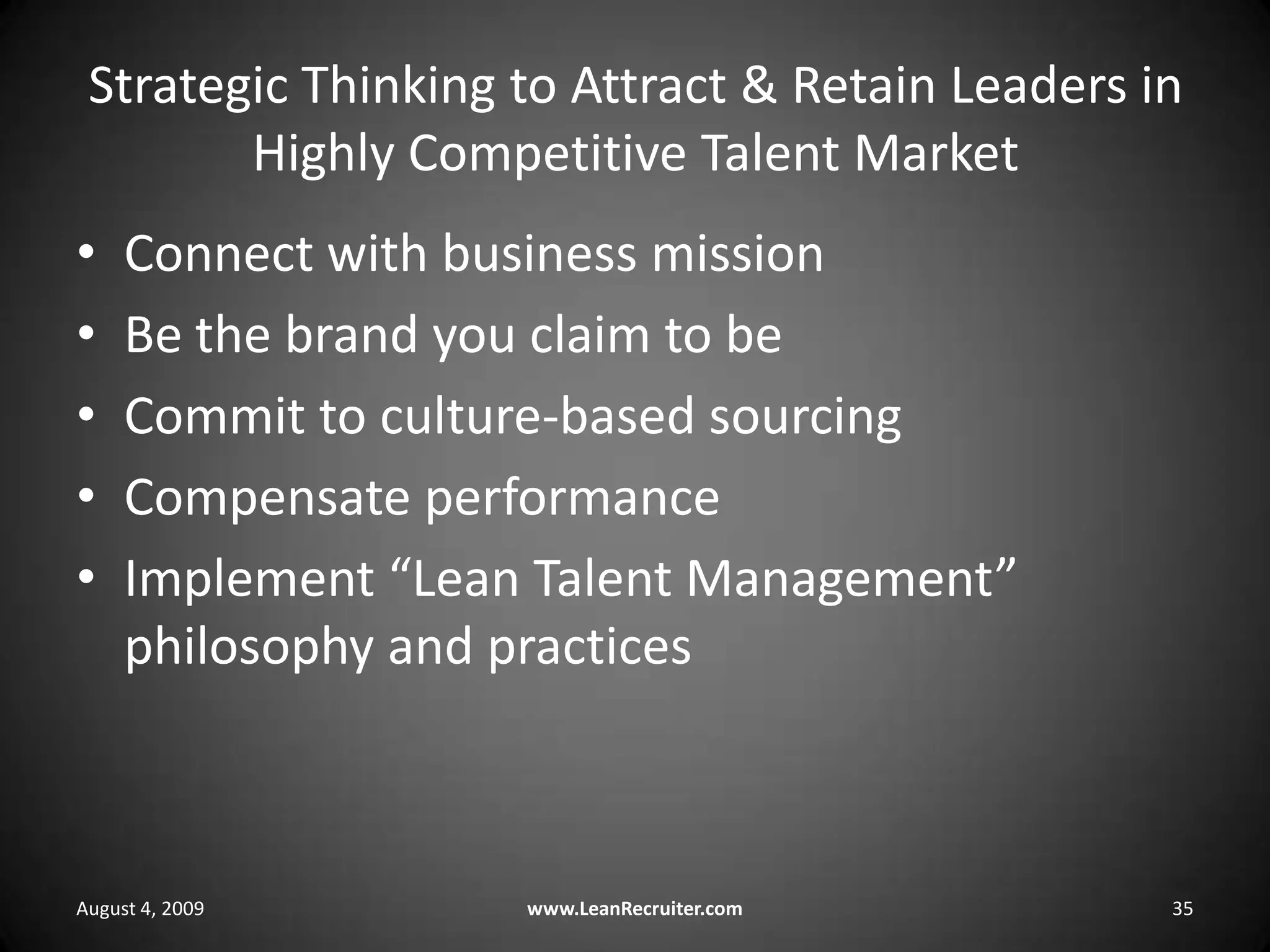 Strategic Thinking to Attract & Retain Leaders in Highly Competitive Talent MarketConnect with business missionBe the brand you claim to beCommit to culture-based sourcingCompensate performanceImplement “Lean Talent Management” philosophy and practicesAugust 4, 2009www.LeanRecruiter.com 35