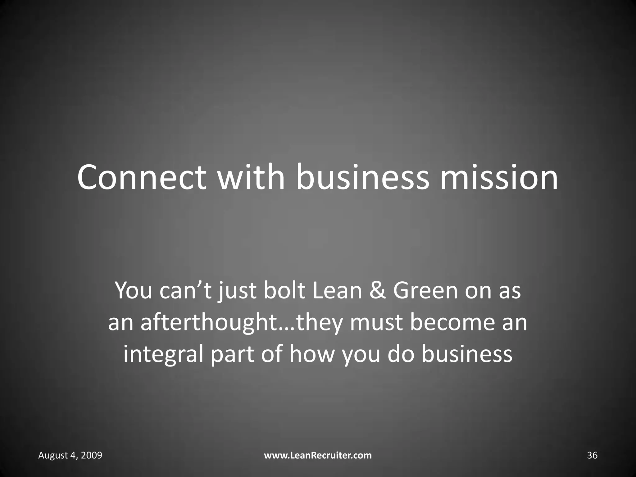 Connect with business missionYou can’t just bolt Lean & Green on as an afterthought…they must become an integral part of how you do businessAugust 4, 2009www.LeanRecruiter.com 36