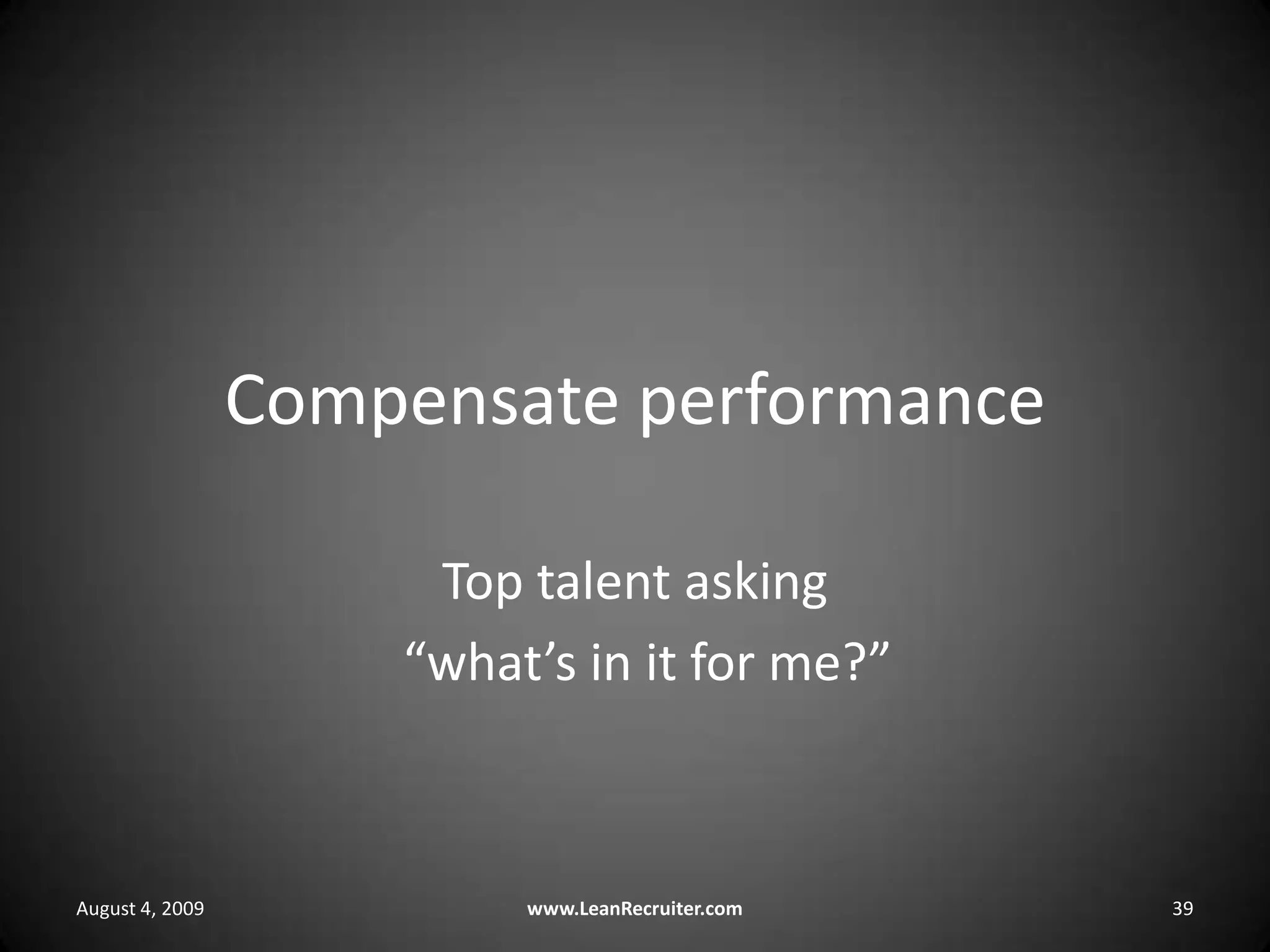 Compensate performanceTop talent asking  “what’s in it for me?” August 4, 2009www.LeanRecruiter.com 39