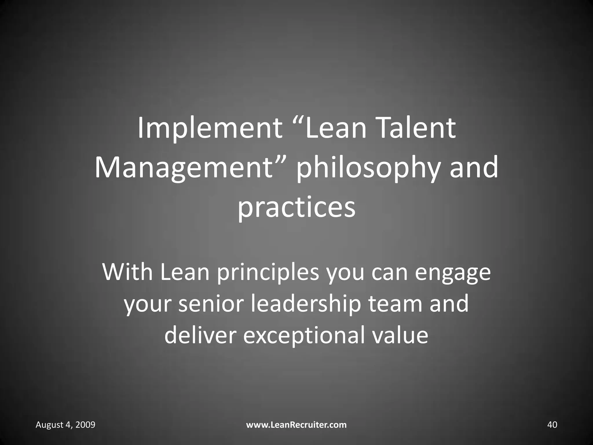 Implement “Lean Talent Management” philosophy and practicesWith Lean principles you can engage your senior leadership team and deliver exceptional value August 4, 2009www.LeanRecruiter.com 40