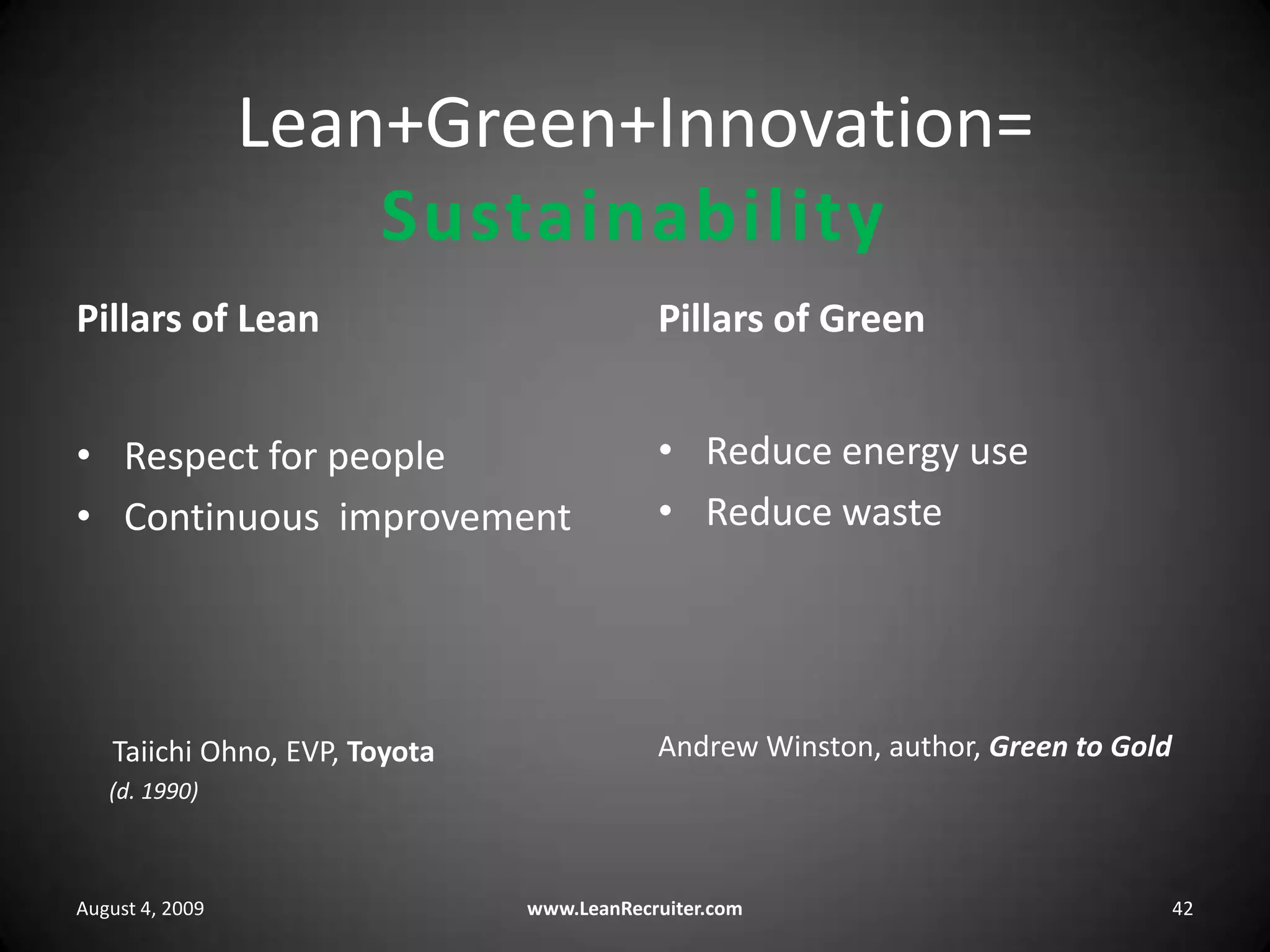 Lean+Green+Innovation=SustainabilityPillars of GreenPillars of Lean	Reduce energy useReduce wasteAndrew Winston, author, Green to GoldRespect for peopleContinuous  improvement     Taiichi Ohno, EVP, Toyota     (d. 1990)August 4, 2009www.LeanRecruiter.com 42
