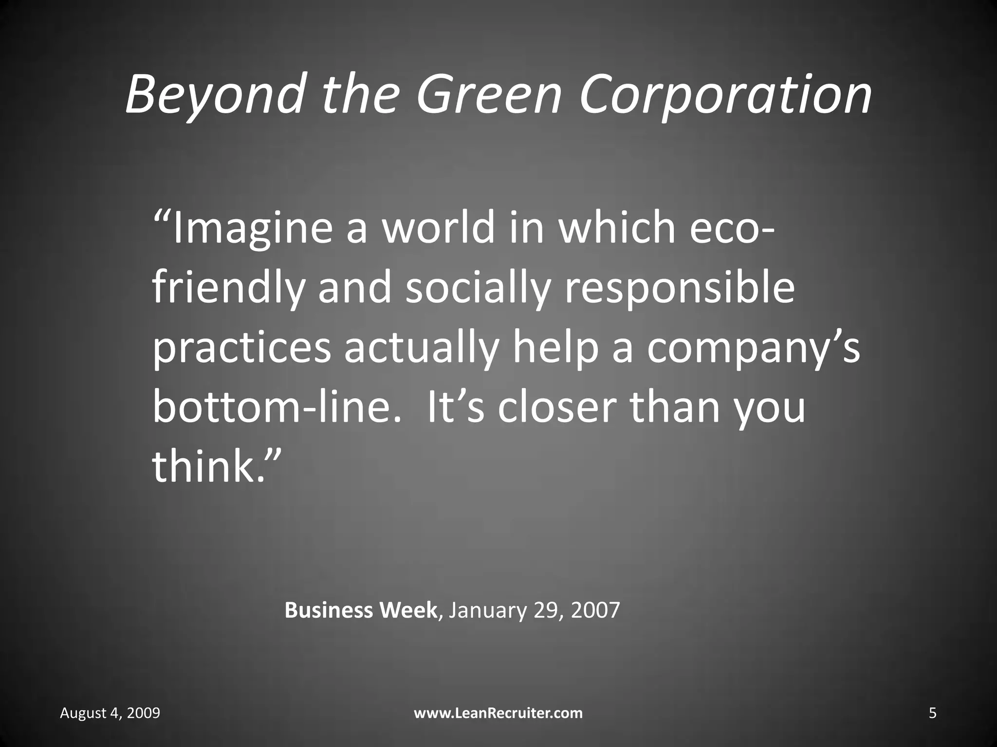 Beyond the Green CorporationAugust 4, 2009www.LeanRecruiter.com 5“Imagine a world in which eco-friendly and socially responsible practices actually help a company’s bottom-line.  It’s closer than you think.”Business Week, January 29, 2007
