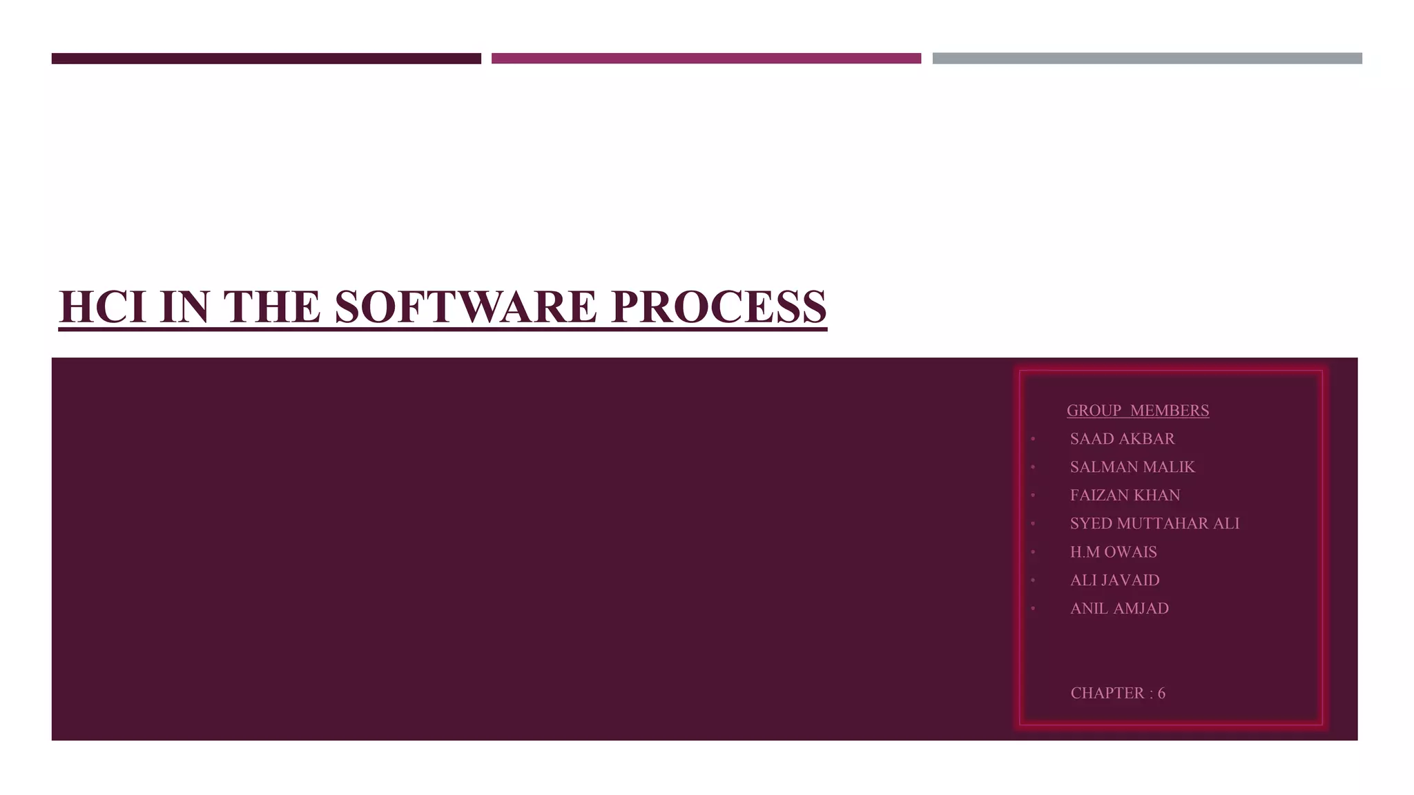 HCI IN THE SOFTWARE PROCESS
GROUP MEMBERS
• SAAD AKBAR
• SALMAN MALIK
• FAIZAN KHAN
• SYED MUTTAHAR ALI
• H.M OWAIS
• ALI JAVAID
• ANIL AMJAD
CHAPTER : 6
 