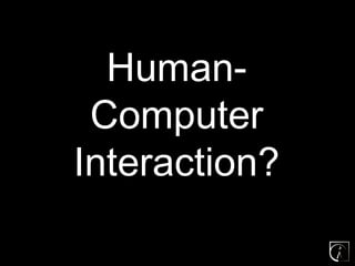 Human-
 Computer
Interaction?
 