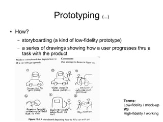 Prototyping (...)
●   How?
    –   storyboarding (a kind of low-fidelity prototype)
    –   a series of drawings showing how a user progresses thru a
        task with the product




                                                           Terms:
                                                           Low-fidelity / mock-up
                                                           VS
                                                           High-fidelity / working
 
