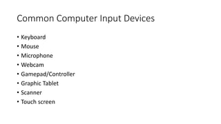 Common Computer Input Devices
• Keyboard
• Mouse
• Microphone
• Webcam
• Gamepad/Controller
• Graphic Tablet
• Scanner
• Touch screen
 