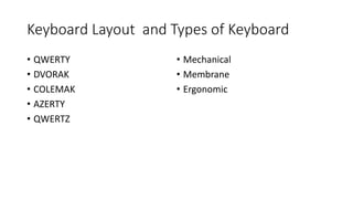 Keyboard Layout and Types of Keyboard
• QWERTY
• DVORAK
• COLEMAK
• AZERTY
• QWERTZ
• Mechanical
• Membrane
• Ergonomic
 