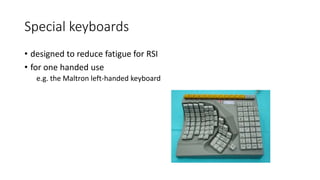 Special keyboards
• designed to reduce fatigue for RSI
• for one handed use
e.g. the Maltron left-handed keyboard
 
