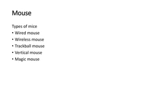 Mouse
Types of mice
• Wired mouse
• Wireless mouse
• Trackball mouse
• Vertical mouse
• Magic mouse
 