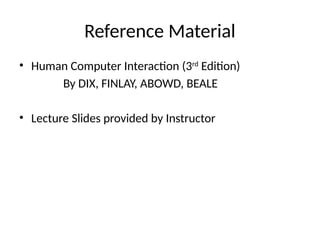 Reference Material
• Human Computer Interaction (3rd
Edition)
By DIX, FINLAY, ABOWD, BEALE
• Lecture Slides provided by Instructor
 