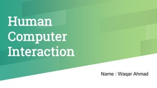 Human
Computer
Interaction
Name : Waqar Ahmad
 
