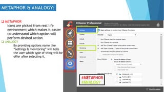  METAPHOR
Icons are picked from real life
environment which makes it easier
to understand which option will
perform desired action
 ANALOGY
By providing options name like
“settings & monitoring” will tells
the user which type of thing will be
offer after selecting it.
 