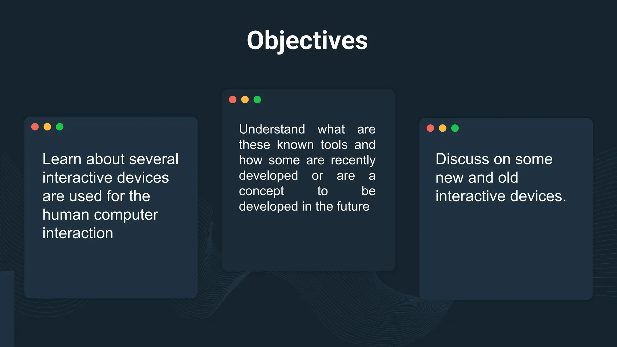 Objectives
Understand what are
these known tools and
how some are recently
developed or are a
concept to be
developed in the future
Learn about several
interactive devices
are used for the
human computer
interaction
Discuss on some
new and old
interactive devices.
 