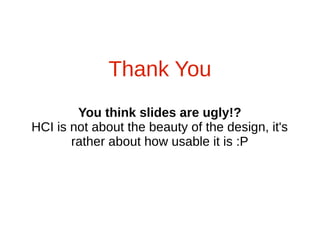 Thank You
You think slides are ugly!?
HCI is not about the beauty of the design, it's
rather about how usable it is :P
 