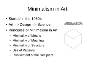Minimalism in Art
●   Started in the 1960's
●   Art => Design => Science
●   Principles of Minimalism in Art:
    –   Minimality of Means
    –   Minimality of Meaning
    –   Minimality of Structure
    –   Use of Patterns
    –   Involvement of the Recipient
 