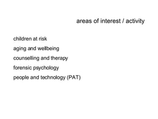 areas of interest / activity children at risk aging and wellbeing counselling and therapy forensic psychology people and technology (PAT) 
