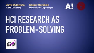 HCI RESEARCH AS 
PROBLEM-SOLVING
Antti Oulasvirta
Aalto University
Kasper Hornbæk
University of Copenhagen
 