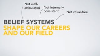 SHAPE OUR CAREERS
AND OUR FIELD
BELIEF SYSTEMS
Not well-
articulated Not internally
consistent Not value-free
 