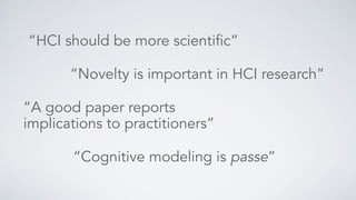 “Novelty is important in HCI research”
“A good paper reports  
implications to practitioners”
“HCI should be more scientific”
“Cognitive modeling is passe”
 