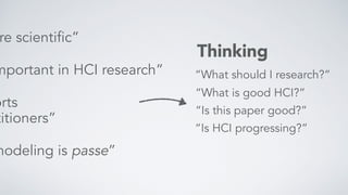 “What should I research?”
“What is good HCI?”
“Is this paper good?”
“Is HCI progressing?”
mportant in HCI research”
orts  
titioners”
re scientific”
modeling is passe”
Thinking
 