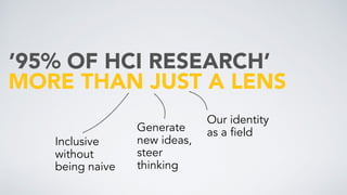 MORE THAN JUST A LENS
’95% OF HCI RESEARCH’
Our identity 
as a field
Inclusive
without  
being naive
Generate
new ideas,
steer
thinking
 