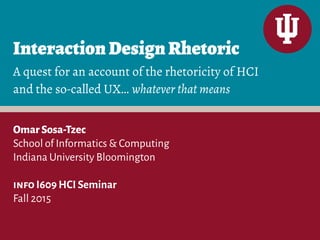 InteractionDesignRhetoric
OmarSosa-Tzec
School of Informatics & Computing
Indiana University Bloomington
info I609 HCI Seminar
Fall 2015
A quest for an account of the rhetoricity of HCI
and the so-called UX… whatever that means
 