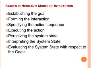 STAGES IN NORMAN’S MODEL OF INTERACTION
Establishing the goal
Forming the interaction
Specifying the action sequence
Executing the action
Perceiving the system state
Interpreting the System State
Evaluating the System State with respect to
the Goals
 