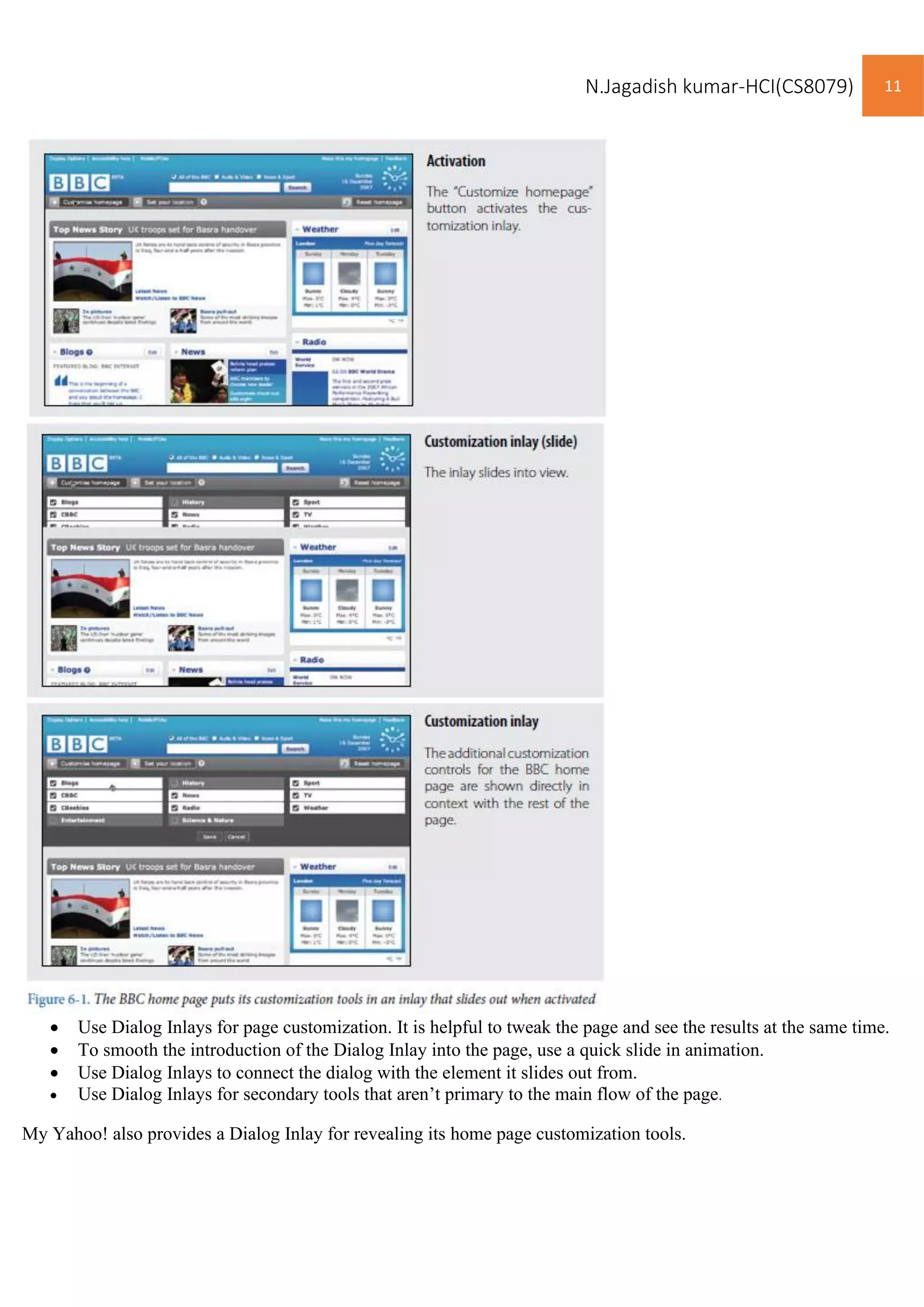 N.Jagadish kumar-HCI(CS8079) 11
• Use Dialog Inlays for page customization. It is helpful to tweak the page and see the results at the same time.
• To smooth the introduction of the Dialog Inlay into the page, use a quick slide in animation.
• Use Dialog Inlays to connect the dialog with the element it slides out from.
• Use Dialog Inlays for secondary tools that aren’t primary to the main flow of the page.
My Yahoo! also provides a Dialog Inlay for revealing its home page customization tools.
 