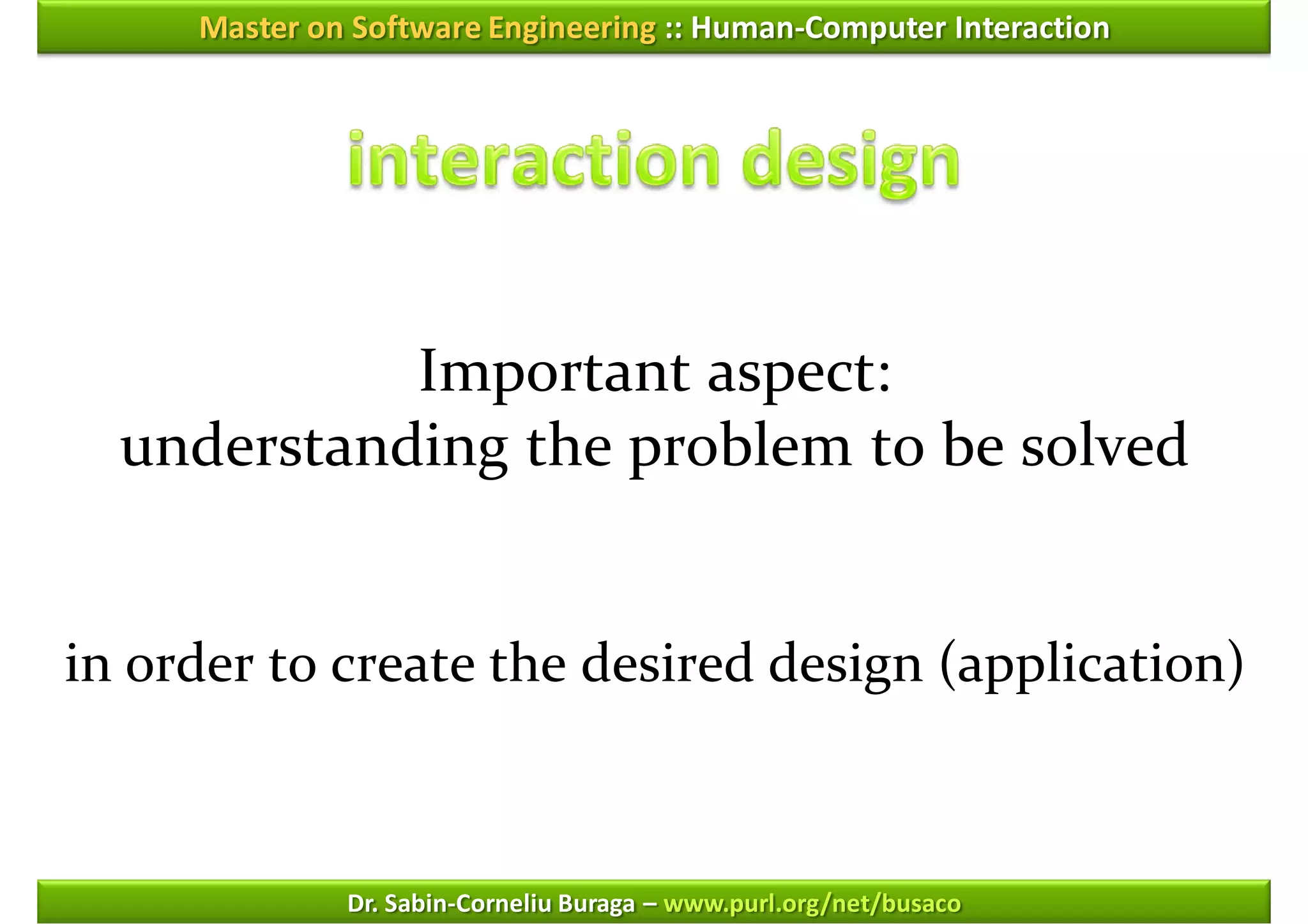 Master on Software Engineering :: Human-Computer Interaction




            Important aspect:
  understanding the problem to be solved


in order to create the desired design (application)



              Dr. Sabin-Corneliu Buraga – www.purl.org/net/busaco
 