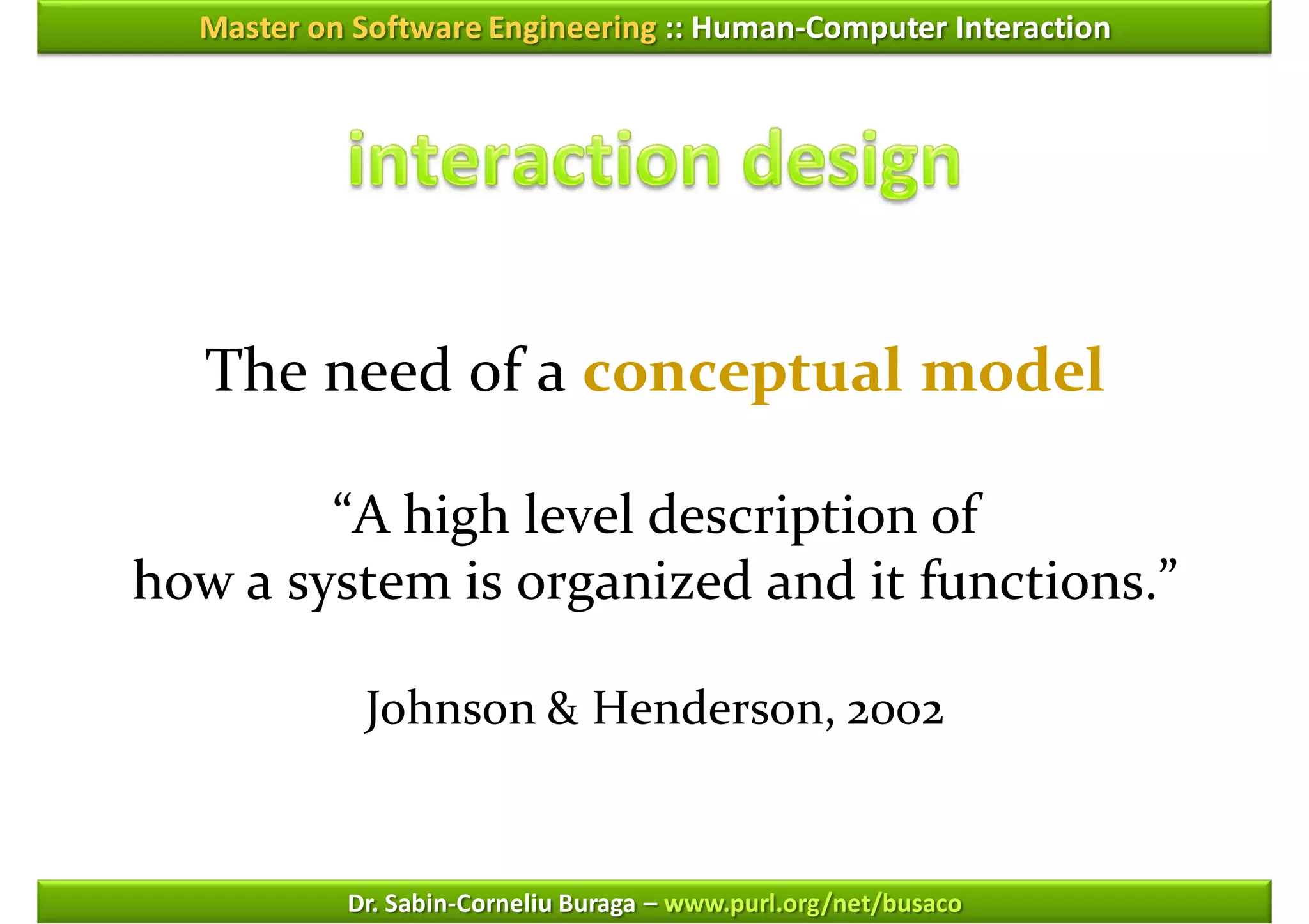 Master on Software Engineering :: Human-Computer Interaction




   The need of a conceptual model

        “A high level description of
how a system is organized and it functions.”

            Johnson & Henderson, 2002


           Dr. Sabin-Corneliu Buraga – www.purl.org/net/busaco
 