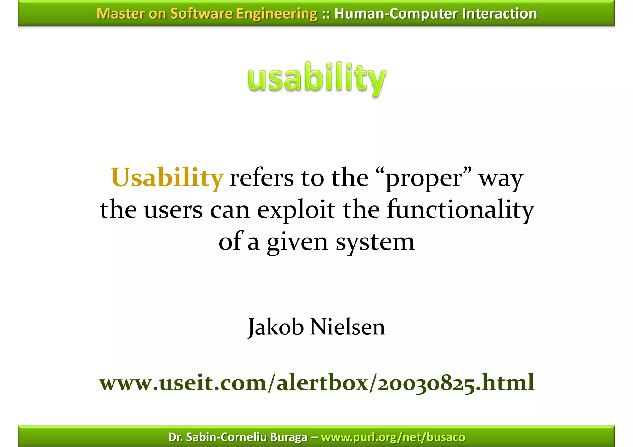 Master on Software Engineering :: Human-Computer Interaction




 Usability refers to the “proper” way
the users can exploit the functionality
           of a given system


                      Jakob Nielsen

www.useit.com/alertbox/20030825.html

         Dr. Sabin-Corneliu Buraga – www.purl.org/net/busaco
 