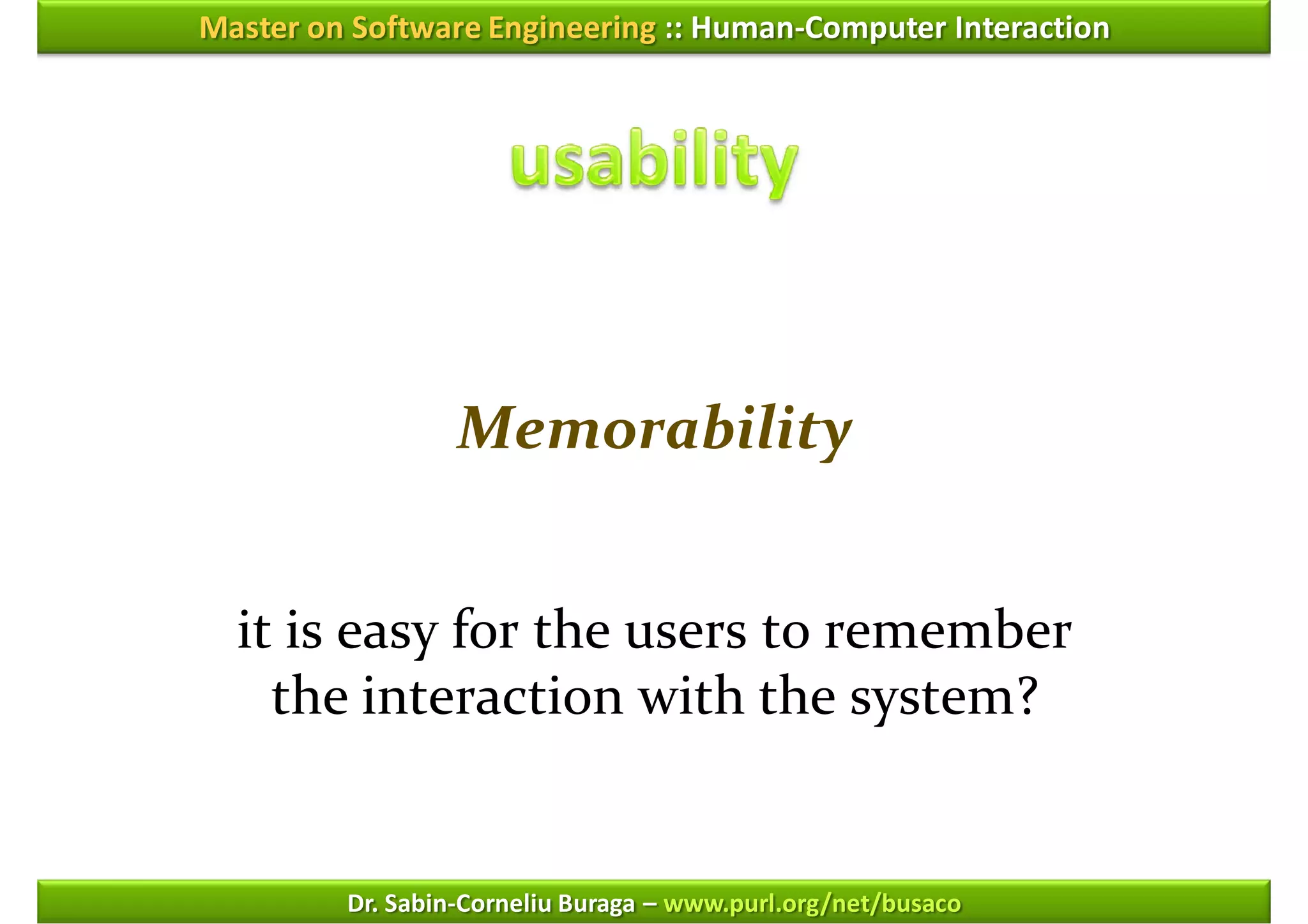 Master on Software Engineering :: Human-Computer Interaction




                  Memorability


  it is easy for the users to remember
    the interaction with the system?


         Dr. Sabin-Corneliu Buraga – www.purl.org/net/busaco
 