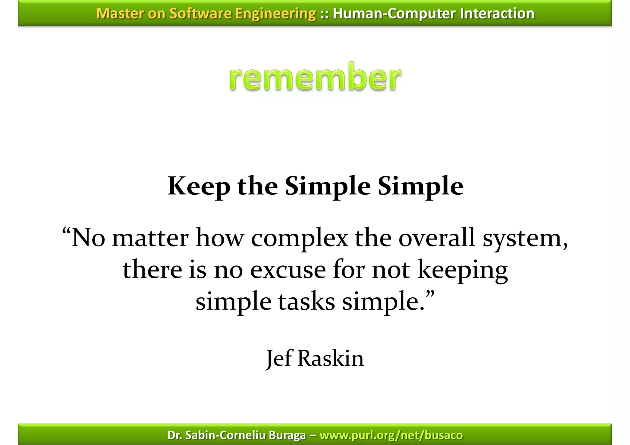 Master on Software Engineering :: Human-Computer Interaction




           Keep the Simple Simple
“No matter how complex the overall system,
    there is no excuse for not keeping
           simple tasks simple.”

                            Jef Raskin


           Dr. Sabin-Corneliu Buraga – www.purl.org/net/busaco
 