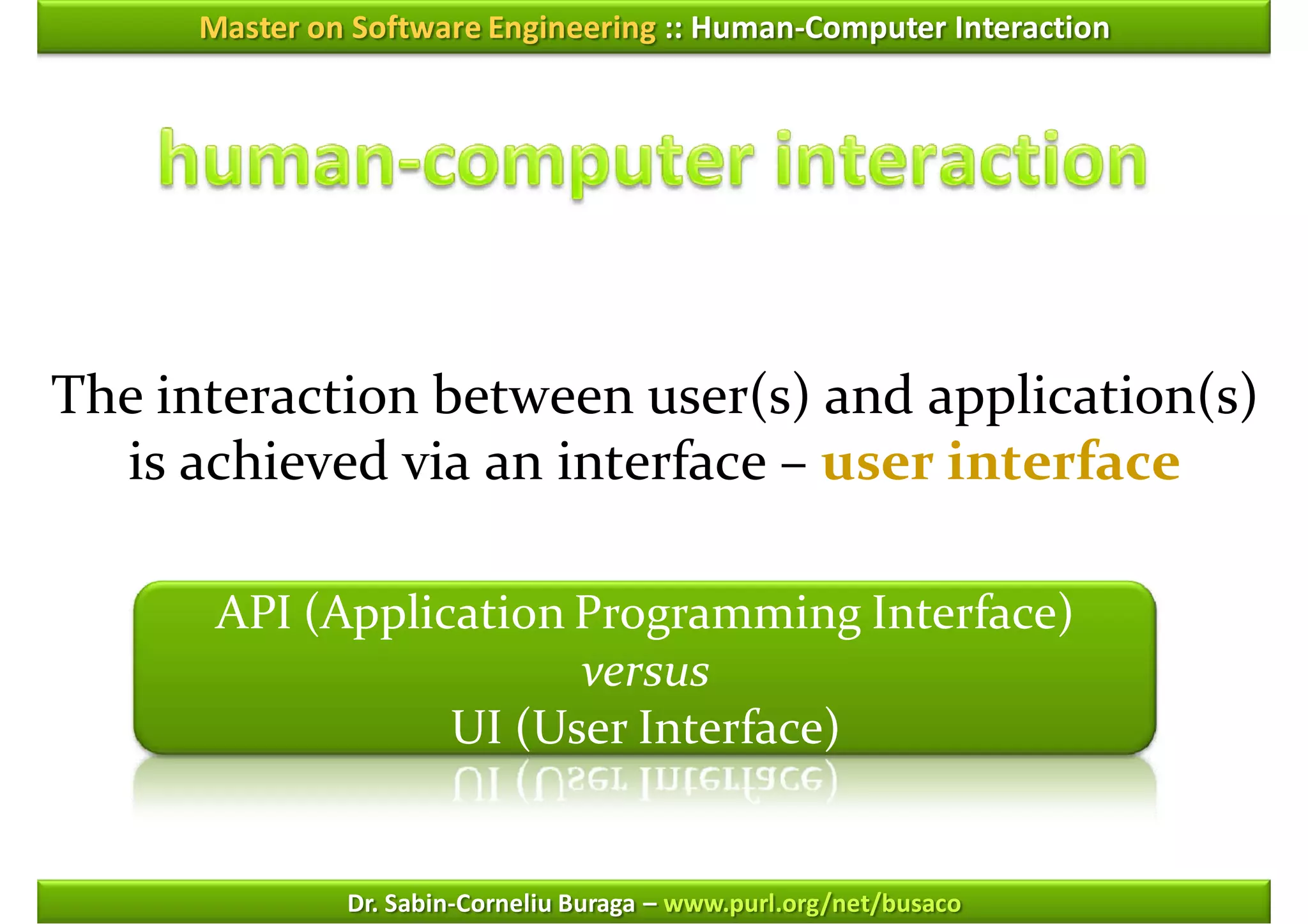 Master on Software Engineering :: Human-Computer Interaction




The interaction between user(s) and application(s)
  is achieved via an interface – user interface

       API (Application Programming Interface)
                        versus
                  UI (User Interface)


               Dr. Sabin-Corneliu Buraga – www.purl.org/net/busaco
 