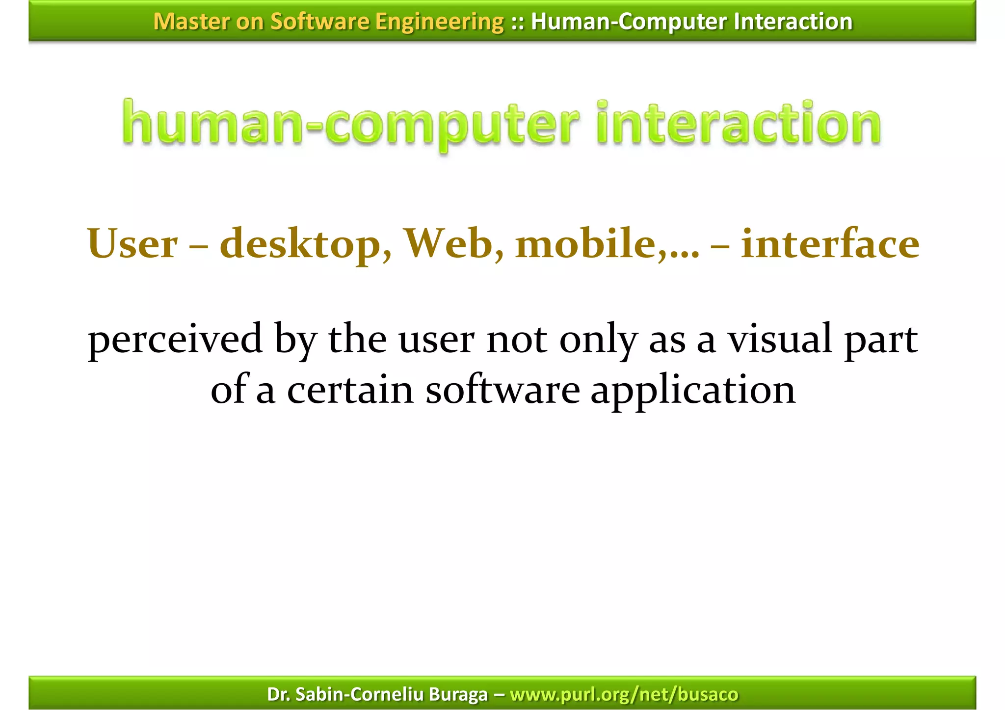 Master on Software Engineering :: Human-Computer Interaction




User – desktop, Web, mobile,… – interface

perceived by the user not only as a visual part
       of a certain software application




            Dr. Sabin-Corneliu Buraga – www.purl.org/net/busaco
 