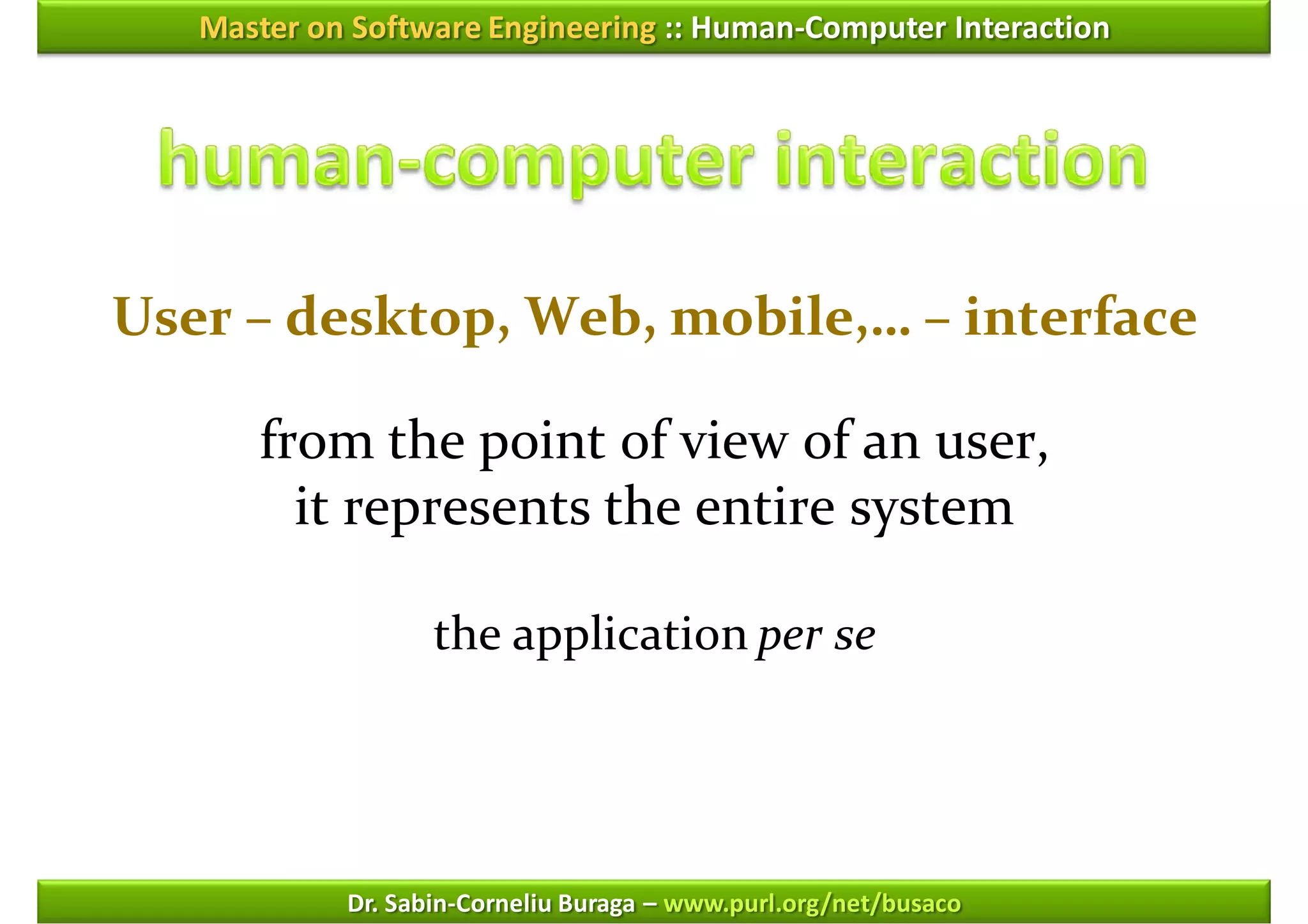 Master on Software Engineering :: Human-Computer Interaction




User – desktop, Web, mobile,… – interface

      from the point of view of an user,
        it represents the entire system

                   the application per se




            Dr. Sabin-Corneliu Buraga – www.purl.org/net/busaco
 