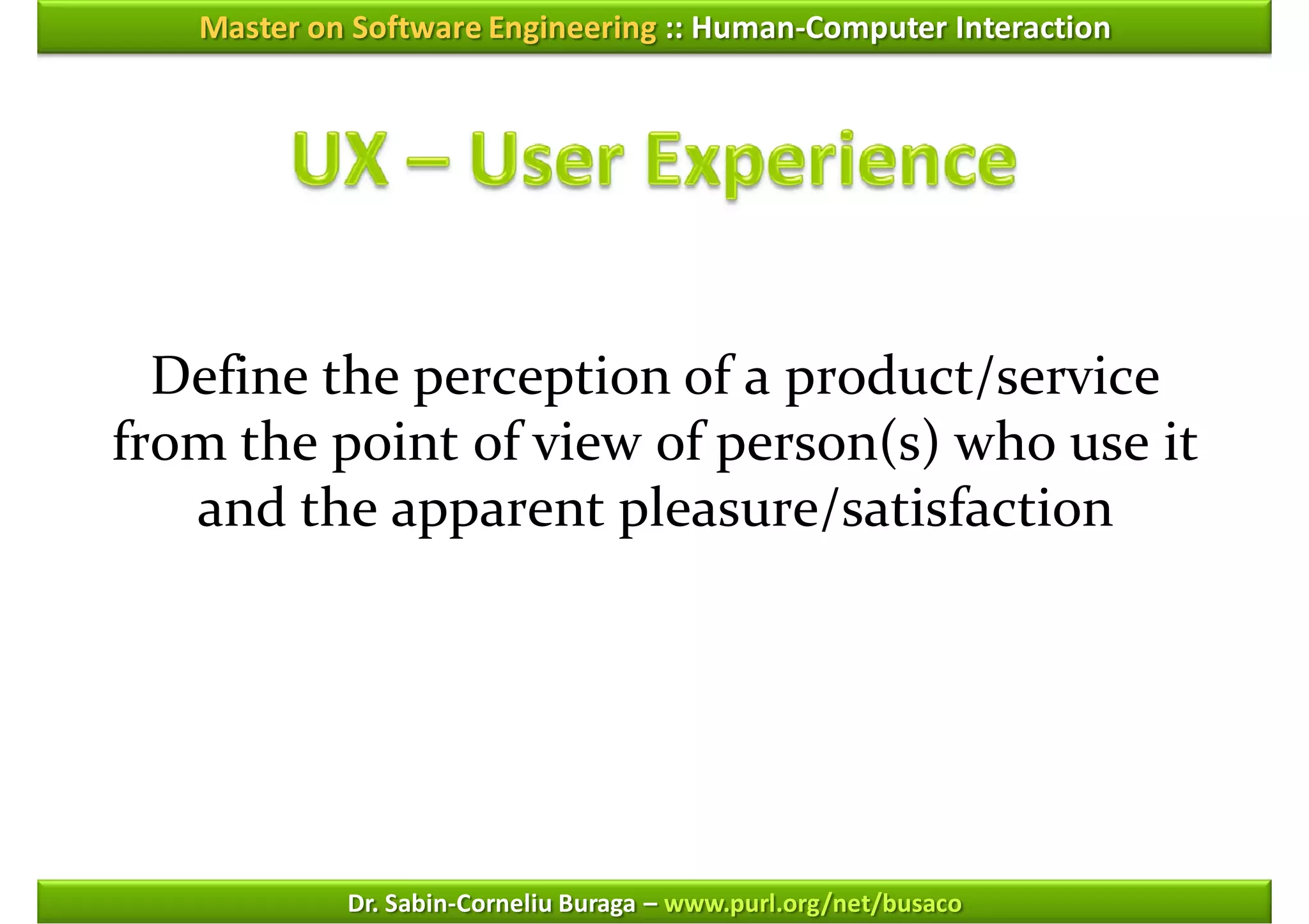 Master on Software Engineering :: Human-Computer Interaction




  Define the perception of a product/service
from the point of view of person(s) who use it
   and the apparent pleasure/satisfaction




            Dr. Sabin-Corneliu Buraga – www.purl.org/net/busaco
 