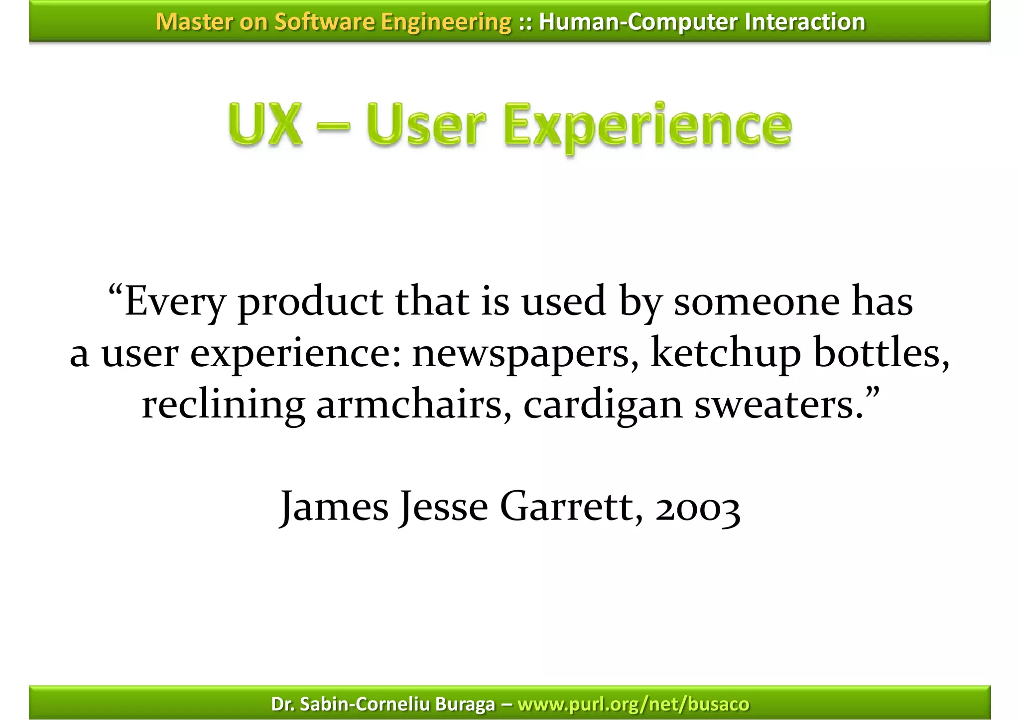 Master on Software Engineering :: Human-Computer Interaction




  “Every product that is used by someone has
a user experience: newspapers, ketchup bottles,
    reclining armchairs, cardigan sweaters.”

              James Jesse Garrett, 2003



             Dr. Sabin-Corneliu Buraga – www.purl.org/net/busaco
 