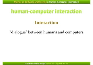 Master on Software Engineering :: Human-Computer Interaction




                      Interaction

“dialogue” between humans and computers




           Dr. Sabin-Corneliu Buraga – www.purl.org/net/busaco
 
