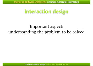 Master on Software Engineering :: Human-Computer Interaction




          Important aspect:
understanding the problem to be solved




           Dr. Sabin-Corneliu Buraga – www.purl.org/net/busaco
 