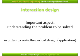 Master on Software Engineering :: Human-Computer Interaction




            Important aspect:
  understanding the problem to be solved


in order to create the desired design (application)



              Dr. Sabin-Corneliu Buraga – www.purl.org/net/busaco
 