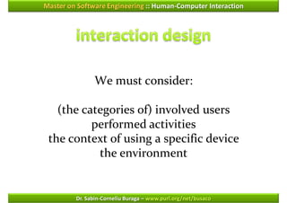 Master on Software Engineering :: Human-Computer Interaction




               We must consider:

   (the categories of) involved users
          performed activities
 the context of using a specific device
           the environment


         Dr. Sabin-Corneliu Buraga – www.purl.org/net/busaco
 