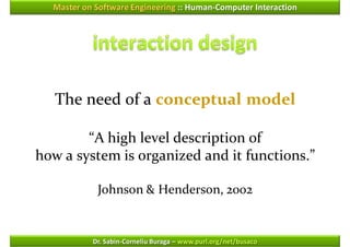 Master on Software Engineering :: Human-Computer Interaction




   The need of a conceptual model

        “A high level description of
how a system is organized and it functions.”

            Johnson & Henderson, 2002


           Dr. Sabin-Corneliu Buraga – www.purl.org/net/busaco
 