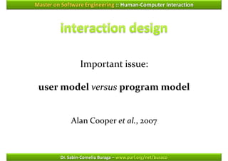 Master on Software Engineering :: Human-Computer Interaction




                  Important issue:

 user model versus program model


              Alan Cooper et al., 2007



         Dr. Sabin-Corneliu Buraga – www.purl.org/net/busaco
 