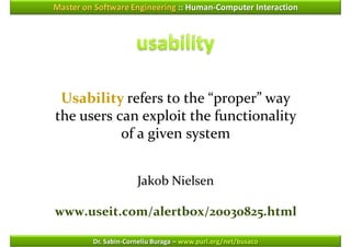 Master on Software Engineering :: Human-Computer Interaction




 Usability refers to the “proper” way
the users can exploit the functionality
           of a given system


                      Jakob Nielsen

www.useit.com/alertbox/20030825.html

         Dr. Sabin-Corneliu Buraga – www.purl.org/net/busaco
 