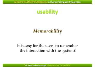 Master on Software Engineering :: Human-Computer Interaction




                  Memorability


  it is easy for the users to remember
    the interaction with the system?


         Dr. Sabin-Corneliu Buraga – www.purl.org/net/busaco
 