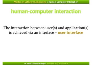 Master on Software Engineering :: Human-Computer Interaction




The interaction between user(s) and application(s)
  is achieved via an interface – user interface




               Dr. Sabin-Corneliu Buraga – www.purl.org/net/busaco
 