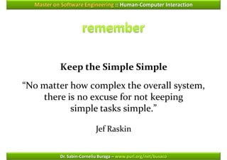 Master on Software Engineering :: Human-Computer Interaction




           Keep the Simple Simple
“No matter how complex the overall system,
    there is no excuse for not keeping
           simple tasks simple.”

                            Jef Raskin


           Dr. Sabin-Corneliu Buraga – www.purl.org/net/busaco
 