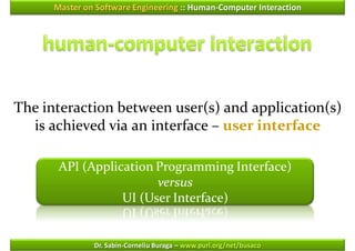 Master on Software Engineering :: Human-Computer Interaction




The interaction between user(s) and application(s)
  is achieved via an interface – user interface

       API (Application Programming Interface)
                        versus
                  UI (User Interface)


               Dr. Sabin-Corneliu Buraga – www.purl.org/net/busaco
 